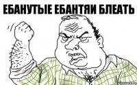 ЕБАНУТЫЕ ебантяи блеать