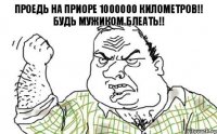 Проедь на приоре 1000000 километров!! Будь мужиком блеать!!