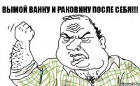 Вымой ванну и раковину после себя!!!