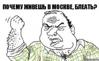 почему живешь в москве, блеать?