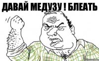 давай медузу ! БЛЕАТЬ