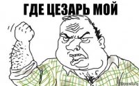 ГДЕ ЦЕЗАРЬ МОЙ