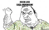 Носи Liod
будь мужиком!