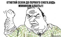 Откатай сезон до первого снега.Будь мужиком БЛЕАТЬ!!!