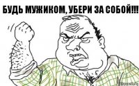 Будь мужиком, убери за собой!!!