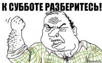 К субботе разберитесь!