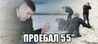  ПРОЕБАЛ 55"