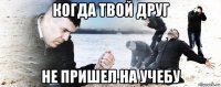 когда твой друг не пришел на учебу