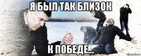 я был так близок к победе...