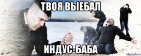 твоя выебал индус-баба