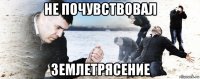 не почувствовал землетрясение