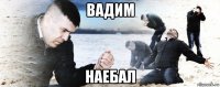 вадим наебал