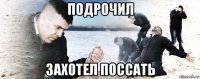 подрочил захотел поссать