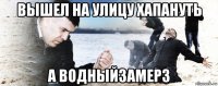 вышел на улицу хапануть а водныйзамерз