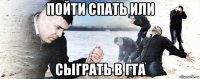 пойти спать или сыграть в гта