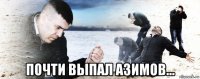  почти выпал азимов...