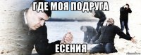 где моя подруга есения