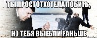 ты простотхотела побить, но тебя выебли раньше