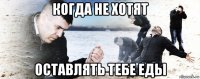 когда не хотят оставлять тебе еды