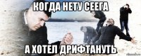 когда нету сеега а хотел дрифтануть