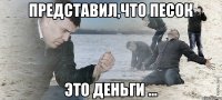 Представил,что песок Это деньги ...