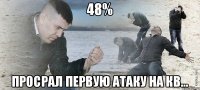 48% Просрал первую атаку на кв...