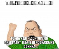 ты мужик или не мужик тогда иди к доктору он превратит тебя в персонажа из соника