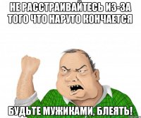 НЕ РАССТРАИВАЙТЕСЬ ИЗ-ЗА ТОГО ЧТО НАРУТО КОНЧАЕТСЯ БУДЬТЕ МУЖИКАМИ, БЛЕЯТЬ!
