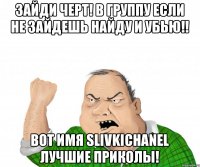 Зайди черт! в группу если не зайдешь найду и убью!! вот Имя SlivkiChanel Лучшие приколы!