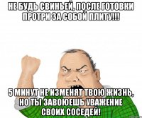Не будь СВИНЬЕЙ, после готовки протри за собой плиту!!! 5 минут не изменят твою жизнь, но ты завоюешь уважение своих соседей!
