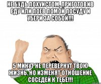 Не будь похуистом, приготовив еду или поев помой посуду и убери за собой!!! 5 минут не перевернут твою жизнь, но изменят отношение соседей к тебе!!!