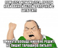 Помылся или умылся, протри край ванной белой тряпочкой с батареи!!! 1 минута вообще нихуя не решит, но лишит тараканов питья!!!