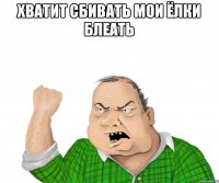 хватит сбивать мои ёлки блеать 