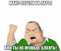 Макс пошли на пары или ты не мужык, блеять!
