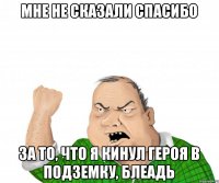 мне не сказали спасибо за то, что я кинул героя в подземку, блеадь