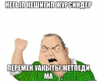 негып кешигип журсиндер перемен уакыты жетпеди ма