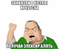 закинули в козлы иркутска получай элексир,блять