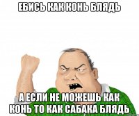 Ебись как конь блядь а если не можешь как конь то как сабака блядь