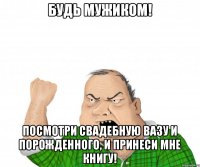 Будь мужиком! Посмотри свадебную вазу и порожденного, и принеси мне книгу!