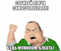 собирай лунчи самостоятельно! будь мужиком, блеать!