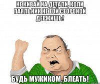 не кивай на детали, коли паяльник не той стороной держишь! будь мужиком, блеать!