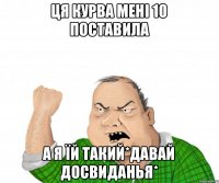 Ця курва мені 10 поставила а я їй такий*давай досвиданья*