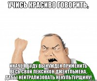 Учись красиво говорить, иначе я буду вынужден применить весь свой лексикон джентльмена, дабы нейтрализовать некультурщину!
