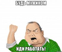 Будь мужиком Иди работать!