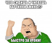 Чего сидишь и читаешь картинки Амины!? Быстро за уроки!