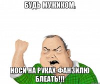 Будь мужиком, Носи на руках Фанзилю блеать!!!
