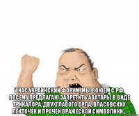  У нас украинский форум, мы воюем с РФ, посему предлагаю запретить аватары в виде триКАЛора, двухглавого орла, власовских ленточек и прочей вражеской символики...