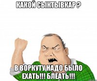 Какой Сыктывкар ? В Воркуту надо было ехать!!! БЛЕАТЬ!!!