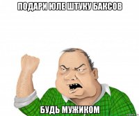 Подари юле штуку баксов Будь мужиком