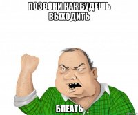позвони как будешь выходить блеать